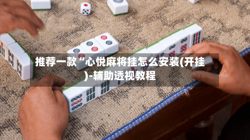 推荐一款“心悦麻将挂怎么安装(开挂)-辅助透视教程-第1张图片