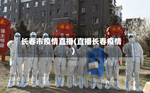 长春市疫情直播(直播长春疫情)-第1张图片