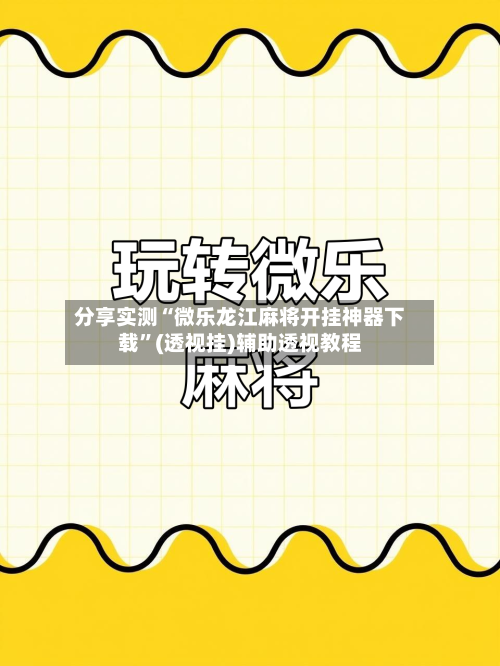 分享实测“微乐龙江麻将开挂神器下载”(透视挂)辅助透视教程-第1张图片
