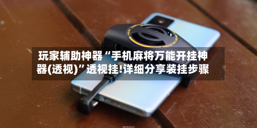 玩家辅助神器“手机麻将万能开挂神器(透视)”透视挂!详细分享装挂步骤-第3张图片