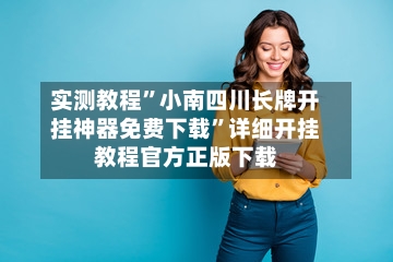 实测教程	”小南四川长牌开挂神器免费下载”详细开挂教程官方正版下载-第2张图片