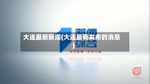 大连最新新闻(大连最新发布的消息)-第2张图片