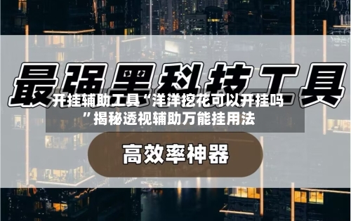 开挂辅助工具“洋洋挖花可以开挂吗	”揭秘透视辅助万能挂用法-第1张图片