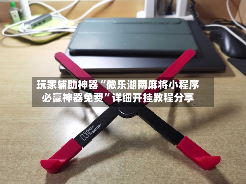 玩家辅助神器“微乐湖南麻将小程序必赢神器免费	”详细开挂教程分享-第1张图片