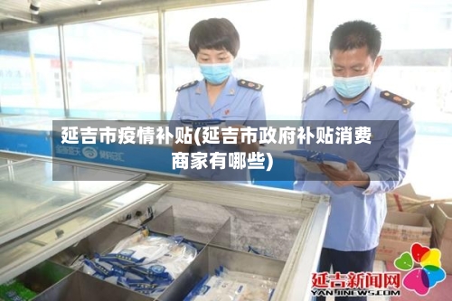 延吉市疫情补贴(延吉市政府补贴消费商家有哪些)-第1张图片