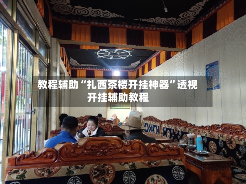 教程辅助“扎西茶楼开挂神器”透视开挂辅助教程-第1张图片