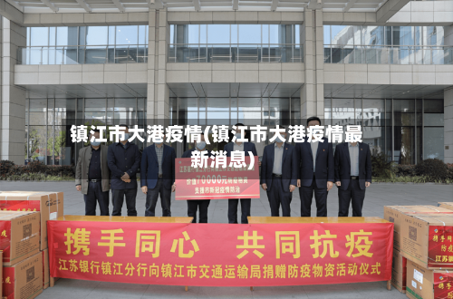镇江市大港疫情(镇江市大港疫情最新消息)-第1张图片