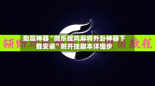 助赢神器“微乐捉鸡麻将外卦神器下载安装	”附开挂脚本详细步-第1张图片