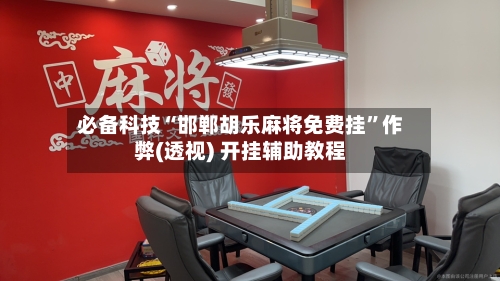 必备科技“邯郸胡乐麻将免费挂	”作弊(透视) 开挂辅助教程-第1张图片