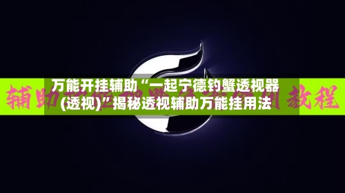 万能开挂辅助“一起宁德钓蟹透视器(透视)	”揭秘透视辅助万能挂用法-第1张图片