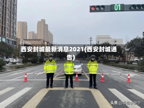 西安封城最新消息2021(西安封城通告)-第1张图片