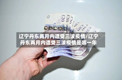 辽宁丹东两月内遭受三波疫情/辽宁丹东两月内遭受三波疫情是哪一年-第1张图片