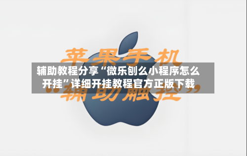 辅助教程分享“微乐刨么小程序怎么开挂”详细开挂教程官方正版下载-第1张图片