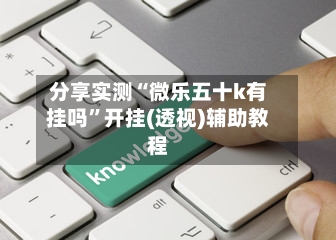 分享实测“微乐五十k有挂吗”开挂(透视)辅助教程-第1张图片