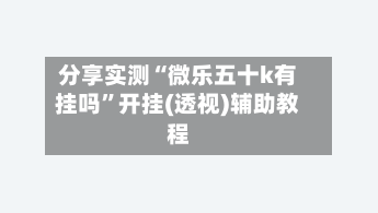 分享实测“微乐五十k有挂吗	”开挂(透视)辅助教程-第2张图片