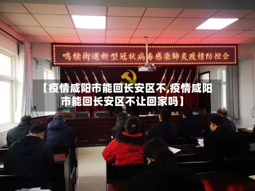 【疫情咸阳市能回长安区不,疫情咸阳市能回长安区不让回家吗】-第1张图片