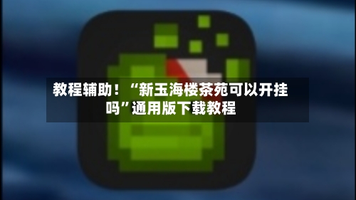 教程辅助！“新玉海楼茶苑可以开挂吗”通用版下载教程-第2张图片
