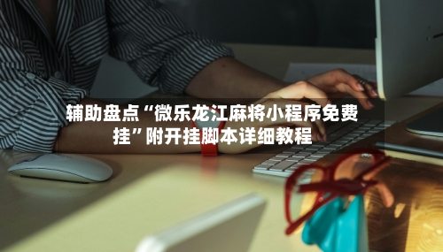 辅助盘点“微乐龙江麻将小程序免费挂”附开挂脚本详细教程-第1张图片