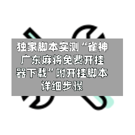 独家脚本实测“雀神广东麻将免费开挂器下载”附开挂脚本详细步骤-第2张图片