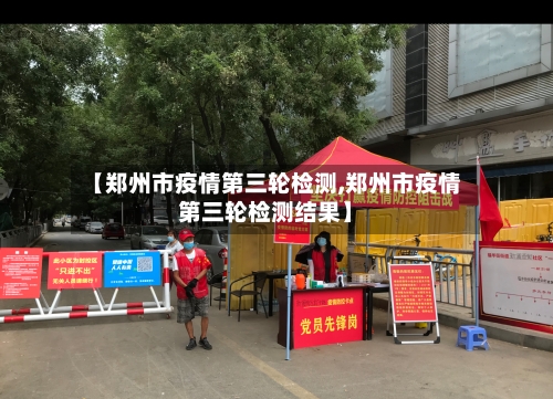 【郑州市疫情第三轮检测,郑州市疫情第三轮检测结果】-第1张图片