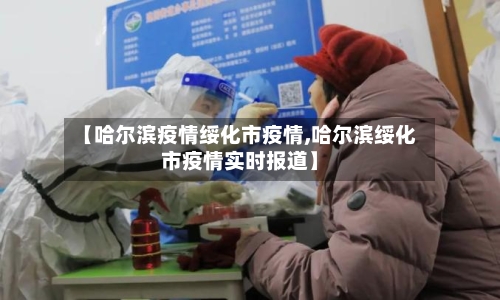 【哈尔滨疫情绥化市疫情,哈尔滨绥化市疫情实时报道】-第1张图片
