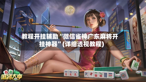 教程开挂辅助“微信雀神广东麻将开挂神器”(详细透视教程)-第2张图片