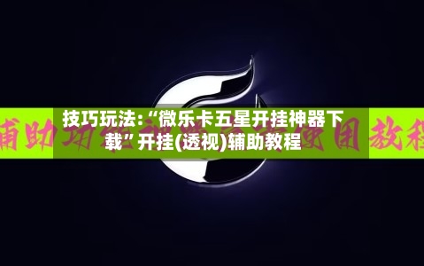 技巧玩法:“微乐卡五星开挂神器下载”开挂(透视)辅助教程-第1张图片