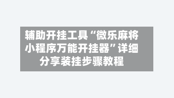 辅助开挂工具“微乐麻将小程序万能开挂器”详细分享装挂步骤教程-第1张图片