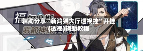 辅助分享“新鸿狐大厅透视挂”开挂(透视)辅助教程-第3张图片