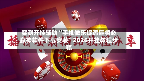 实测开挂辅助“手机微乐捉鸡麻将必赢神软件下载安装”2026开挂教程步骤-第3张图片