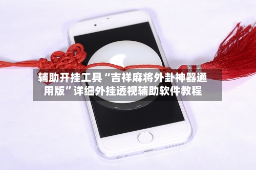 辅助开挂工具“吉祥麻将外卦神器通用版”详细外挂透视辅助软件教程-第1张图片