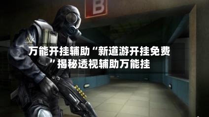 万能开挂辅助“新道游开挂免费	”揭秘透视辅助万能挂-第1张图片