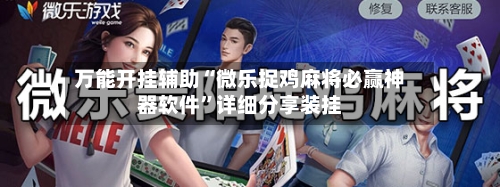 万能开挂辅助“微乐捉鸡麻将必赢神器软件”详细分享装挂-第1张图片
