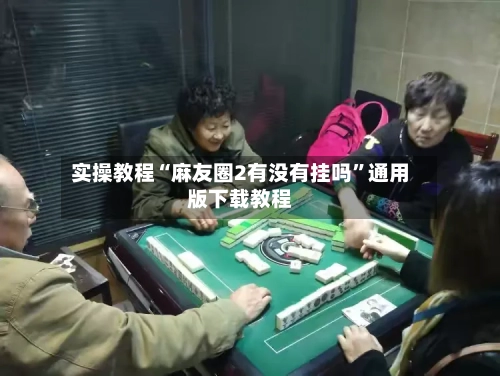 实操教程“麻友圈2有没有挂吗	”通用版下载教程-第1张图片