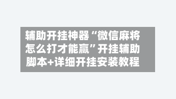 辅助开挂神器“微信麻将怎么打才能赢	”开挂辅助脚本+详细开挂安装教程-第2张图片