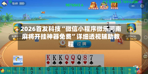 2026首发科技“微信小程序微乐河南麻将开挂神器免费	”详细透视辅助教程-第2张图片