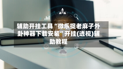 辅助开挂工具“微乐捉老麻子外卦神器下载安装”开挂(透视)辅助教程-第3张图片