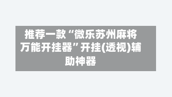 推荐一款“微乐苏州麻将万能开挂器	”开挂(透视)辅助神器-第1张图片