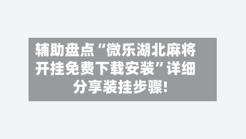 辅助盘点“微乐湖北麻将开挂免费下载安装	”详细分享装挂步骤!-第2张图片