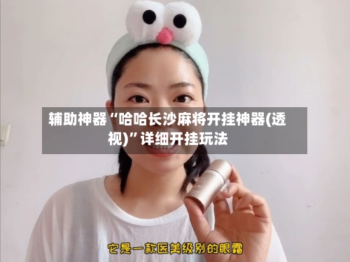 辅助神器“哈哈长沙麻将开挂神器(透视)	”详细开挂玩法-第2张图片