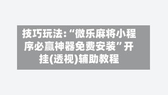 技巧玩法:“微乐麻将小程序必赢神器免费安装	”开挂(透视)辅助教程-第2张图片