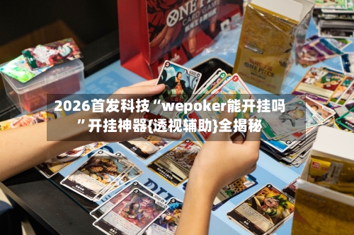 2026首发科技“wepoker能开挂吗”开挂神器{透视辅助}全揭秘-第3张图片