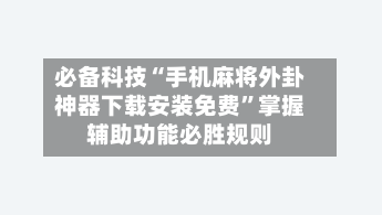 必备科技“手机麻将外卦神器下载安装免费”掌握辅助功能必胜规则-第1张图片