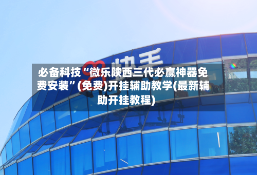 必备科技“微乐陕西三代必赢神器免费安装”(免费)开挂辅助教学(最新辅助开挂教程)-第2张图片