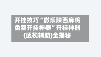 开挂技巧“微乐陕西麻将免费开挂神器	”开挂神器{透视辅助}全揭秘-第1张图片