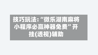 技巧玩法:“微乐湖南麻将小程序必赢神器免费”开挂(透视)辅助-第1张图片