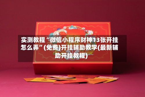 实测教程“微信小程序财神13张开挂怎么弄”(免费)开挂辅助教学(最新辅助开挂教程)-第2张图片