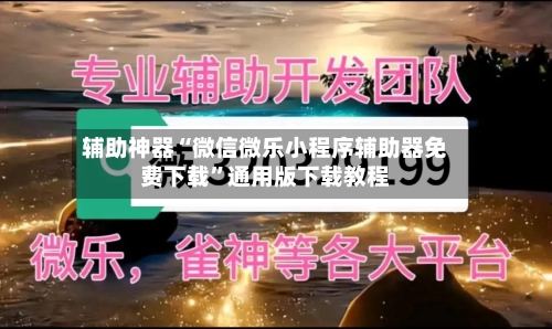 辅助神器“微信微乐小程序辅助器免费下载”通用版下载教程-第1张图片