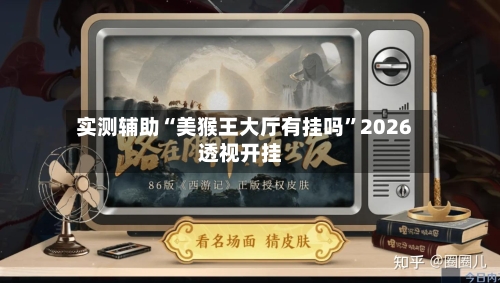 实测辅助“美猴王大厅有挂吗”2026透视开挂-第1张图片