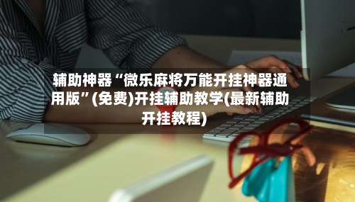 辅助神器“微乐麻将万能开挂神器通用版	”(免费)开挂辅助教学(最新辅助开挂教程)-第1张图片